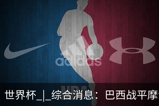 世界杯 | 综合消息：巴西战平摩洛哥 卡塔尔首获积分